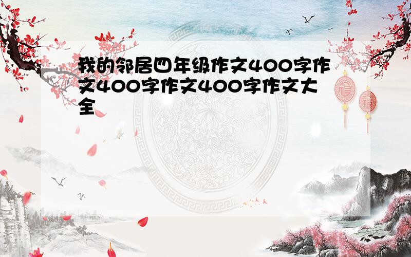 我的邻居四年级作文400字作文400字作文400字作文大全