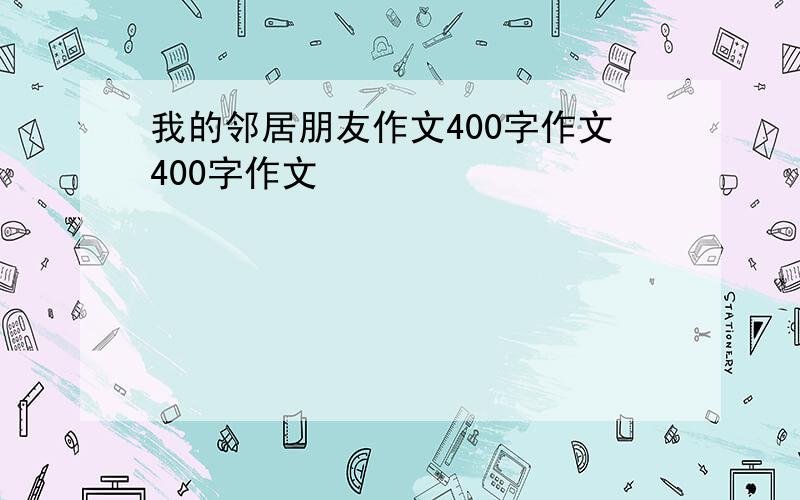 我的邻居朋友作文400字作文400字作文