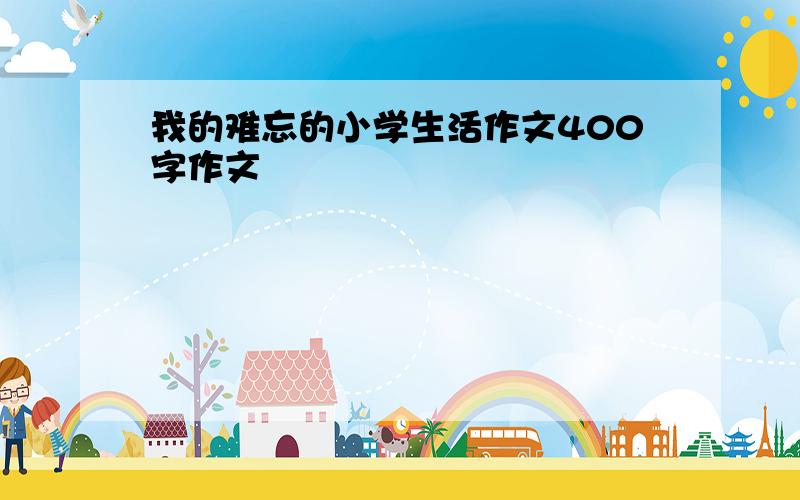 我的难忘的小学生活作文400字作文