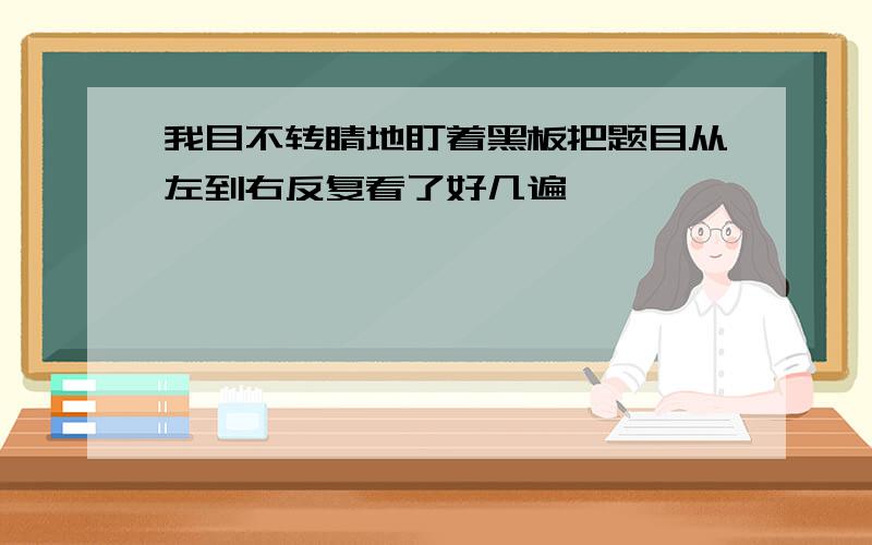 我目不转睛地盯着黑板把题目从左到右反复看了好几遍