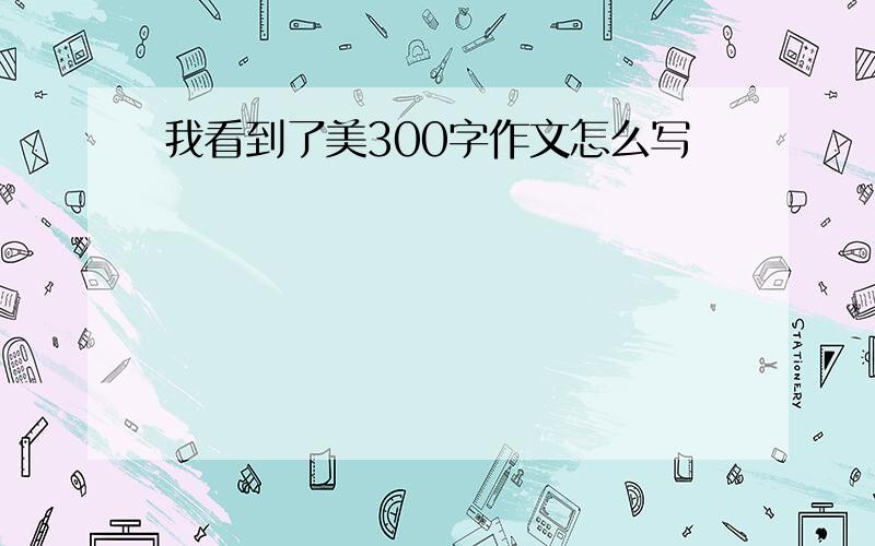 我看到了美300字作文怎么写