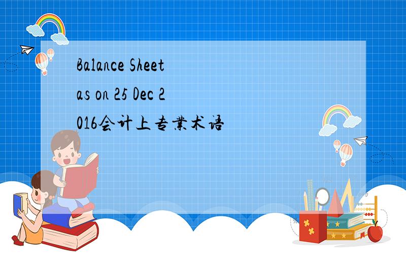 Balance Sheet as on 25 Dec 2016会计上专业术语