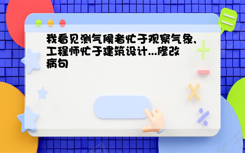 我看见测气候者忙于观察气象,工程师忙于建筑设计...修改病句