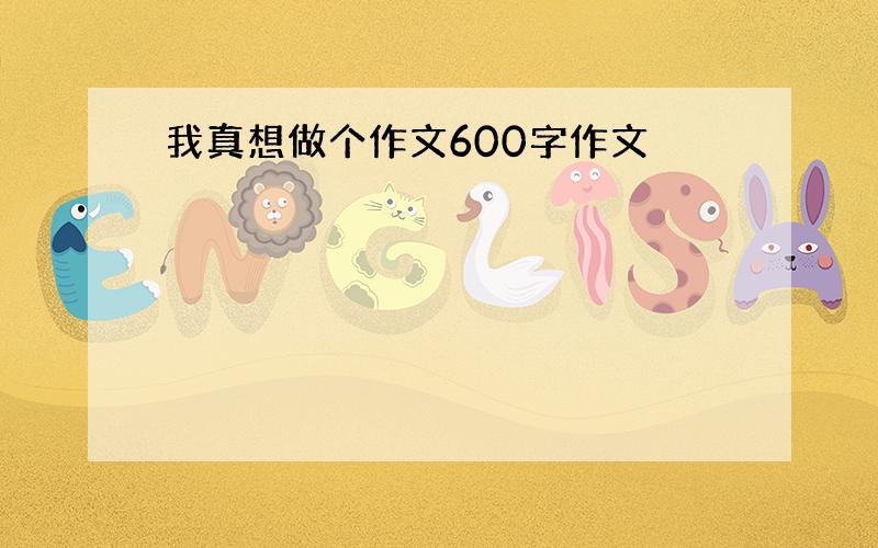 我真想做个作文600字作文