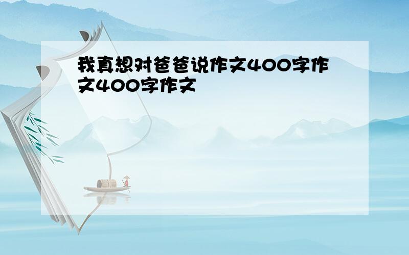 我真想对爸爸说作文400字作文400字作文