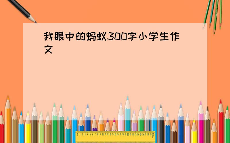 我眼中的蚂蚁300字小学生作文