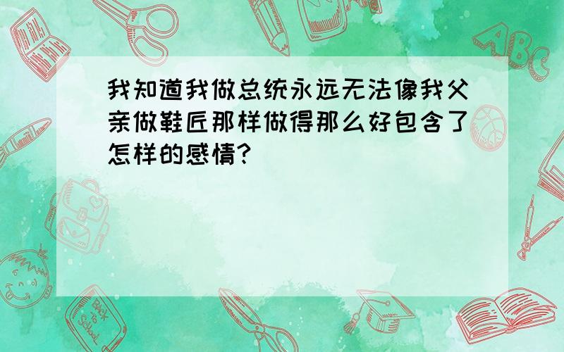 我知道我做总统永远无法像我父亲做鞋匠那样做得那么好包含了怎样的感情?