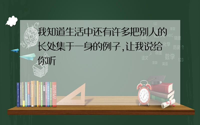 我知道生活中还有许多把别人的长处集于一身的例子,让我说给你听