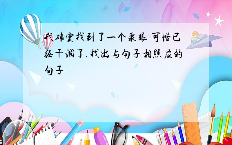 我确实找到了一个泉眼 可惜已经干涸了.找出与句子相照应的句子