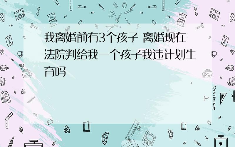 我离婚前有3个孩子 离婚现在法院判给我一个孩子我违计划生育吗