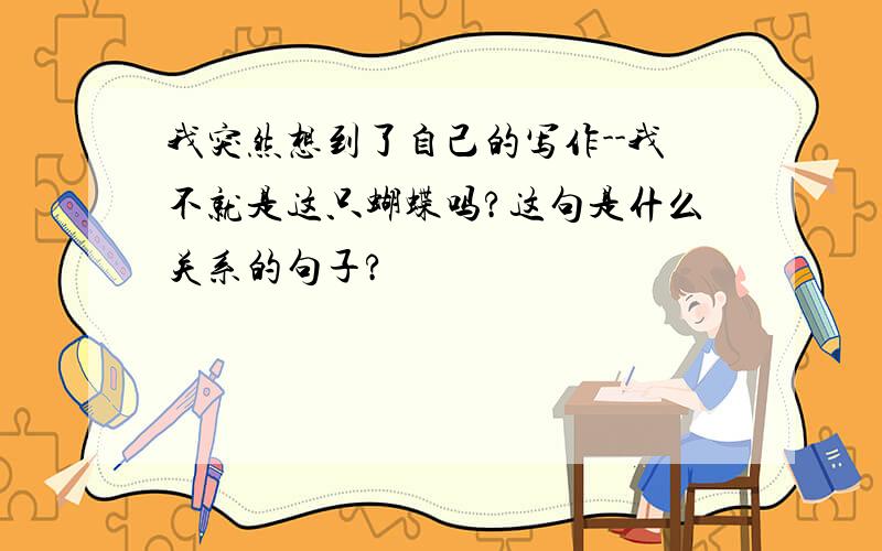 我突然想到了自己的写作--我不就是这只蝴蝶吗?这句是什么关系的句子?