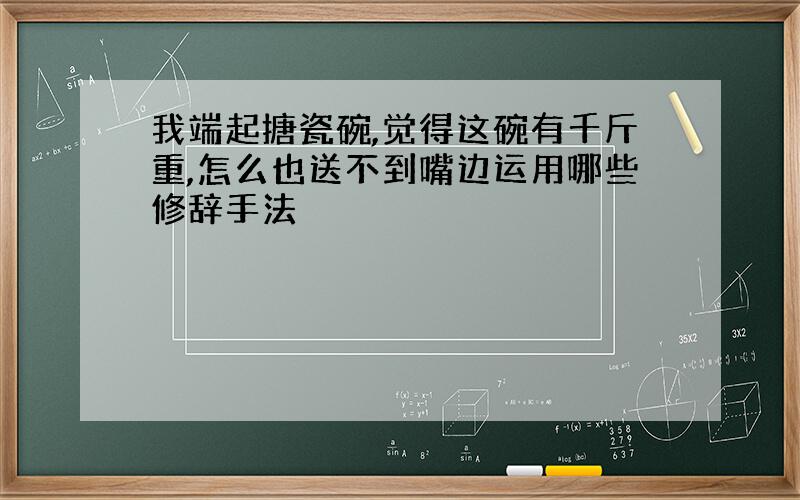 我端起搪瓷碗,觉得这碗有千斤重,怎么也送不到嘴边运用哪些修辞手法