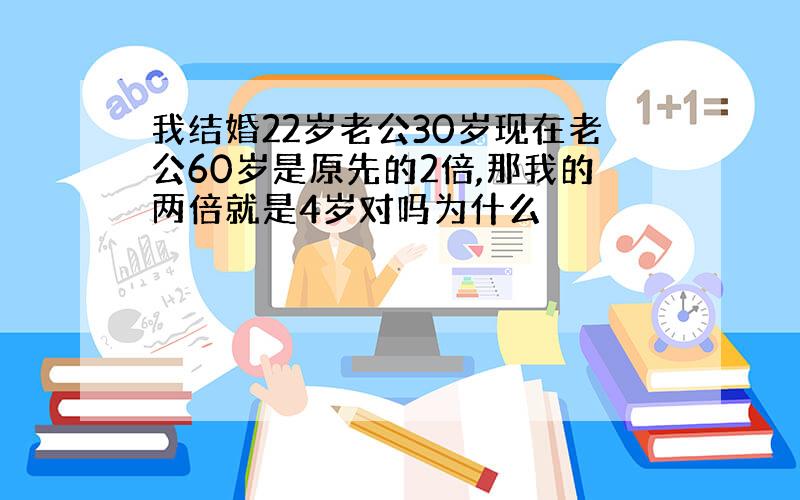 我结婚22岁老公30岁现在老公60岁是原先的2倍,那我的两倍就是4岁对吗为什么