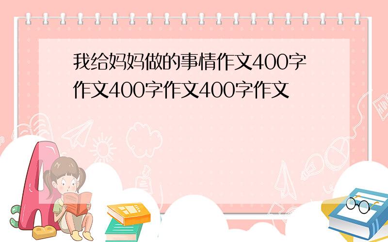 我给妈妈做的事情作文400字作文400字作文400字作文