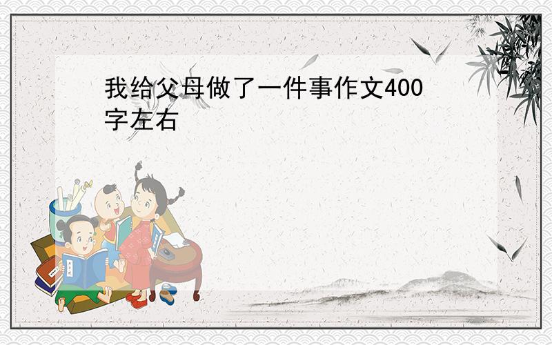 我给父母做了一件事作文400字左右