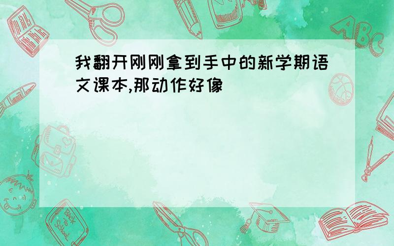 我翻开刚刚拿到手中的新学期语文课本,那动作好像