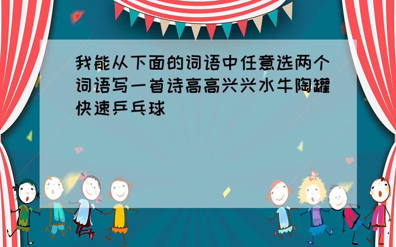 我能从下面的词语中任意选两个词语写一首诗高高兴兴水牛陶罐快速乒乓球