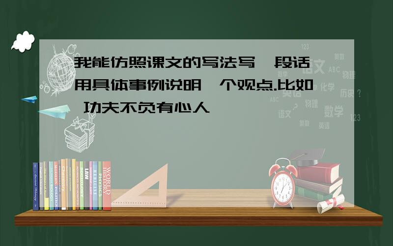 我能仿照课文的写法写一段话,用具体事例说明一个观点.比如 功夫不负有心人