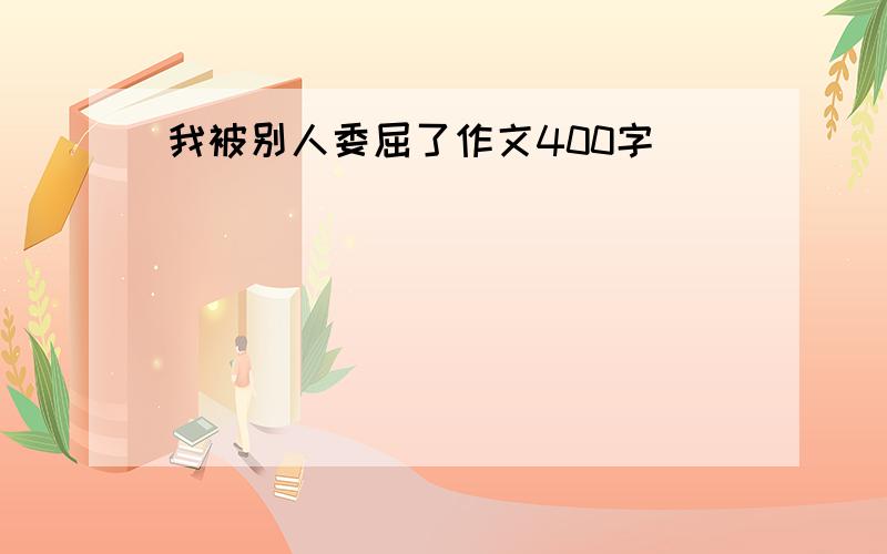 我被别人委屈了作文400字