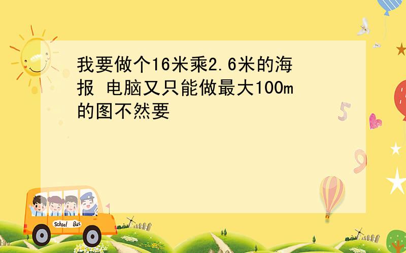 我要做个16米乘2.6米的海报 电脑又只能做最大100m的图不然要