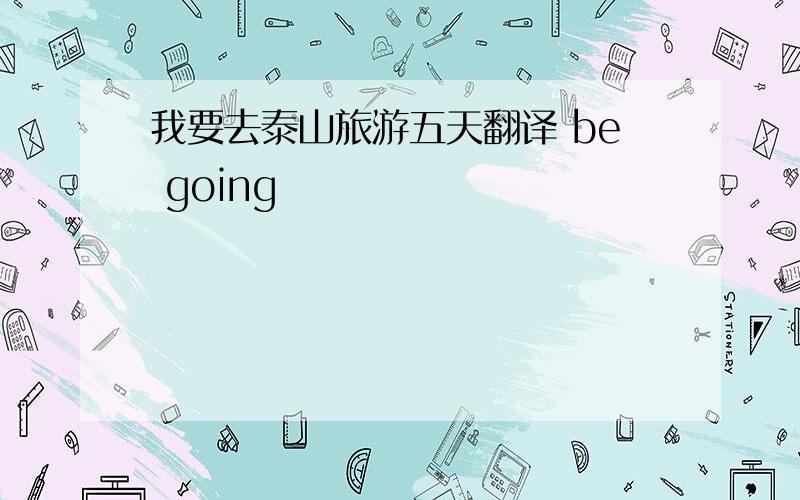 我要去泰山旅游五天翻译 be going