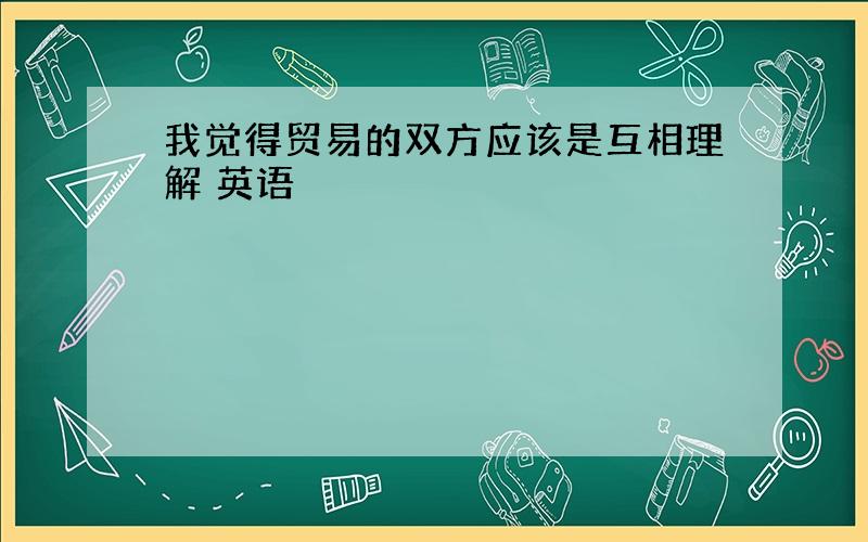 我觉得贸易的双方应该是互相理解 英语