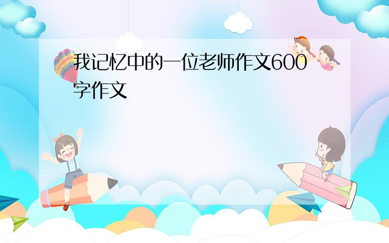 我记忆中的一位老师作文600字作文