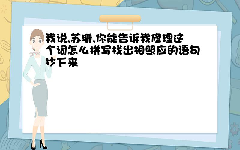 我说,苏珊,你能告诉我修理这个词怎么拼写找出相照应的语句抄下来