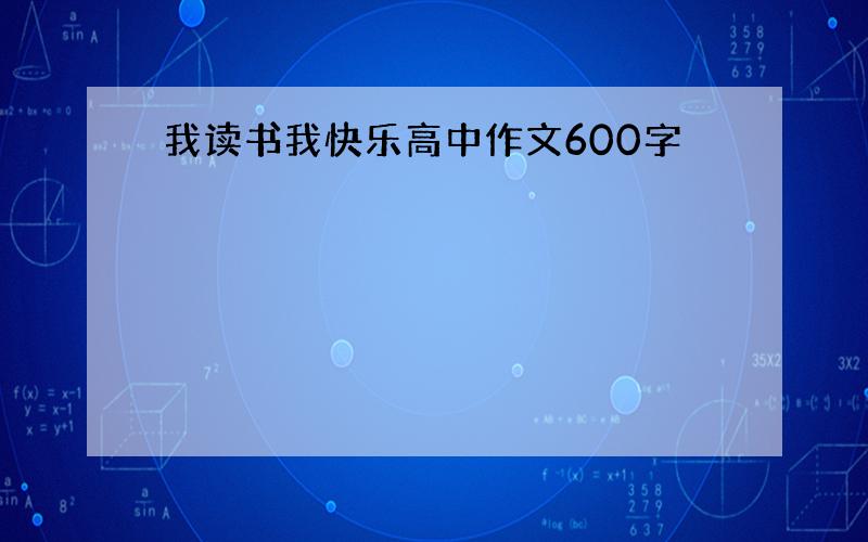 我读书我快乐高中作文600字