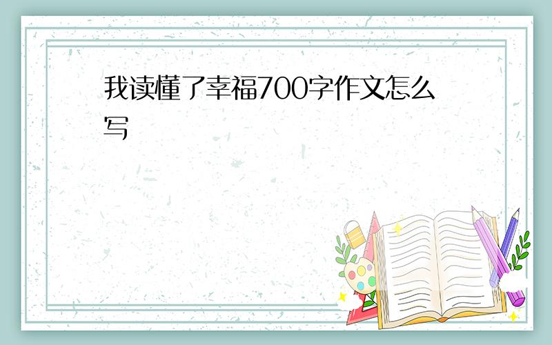 我读懂了幸福700字作文怎么写