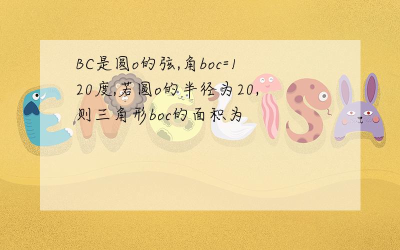 BC是圆o的弦,角boc=120度,若圆o的半径为20,则三角形boc的面积为