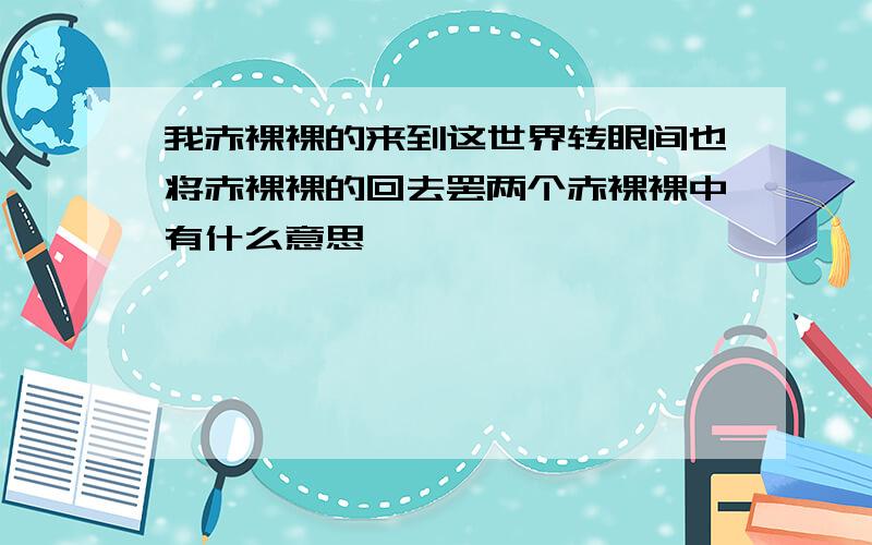 我赤裸裸的来到这世界转眼间也将赤裸裸的回去罢两个赤裸裸中有什么意思