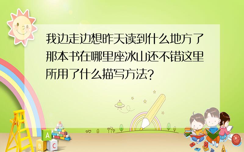 我边走边想昨天读到什么地方了那本书在哪里座冰山还不错这里所用了什么描写方法?