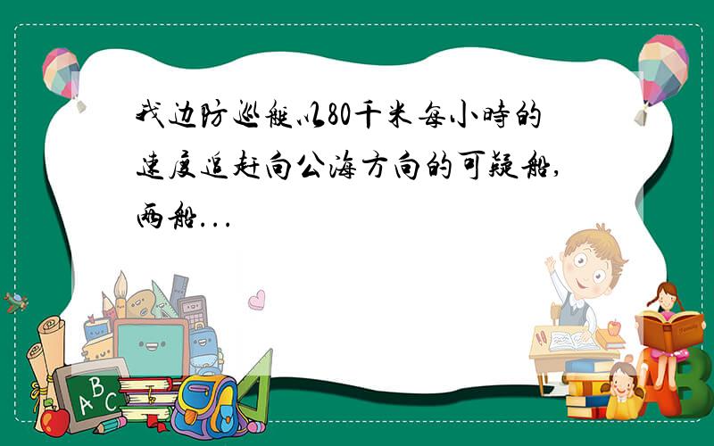 我边防巡艇以80千米每小时的速度追赶向公海方向的可疑船,两船...