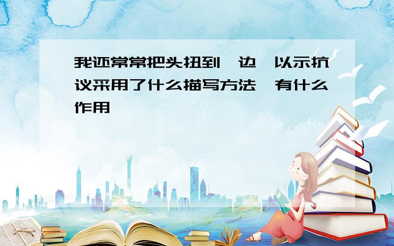 我还常常把头扭到一边,以示抗议采用了什么描写方法,有什么作用