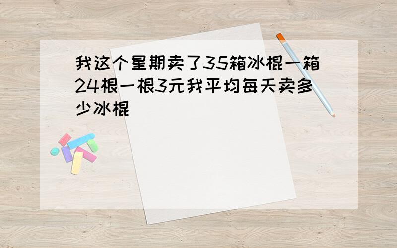 我这个星期卖了35箱冰棍一箱24根一根3元我平均每天卖多少冰棍