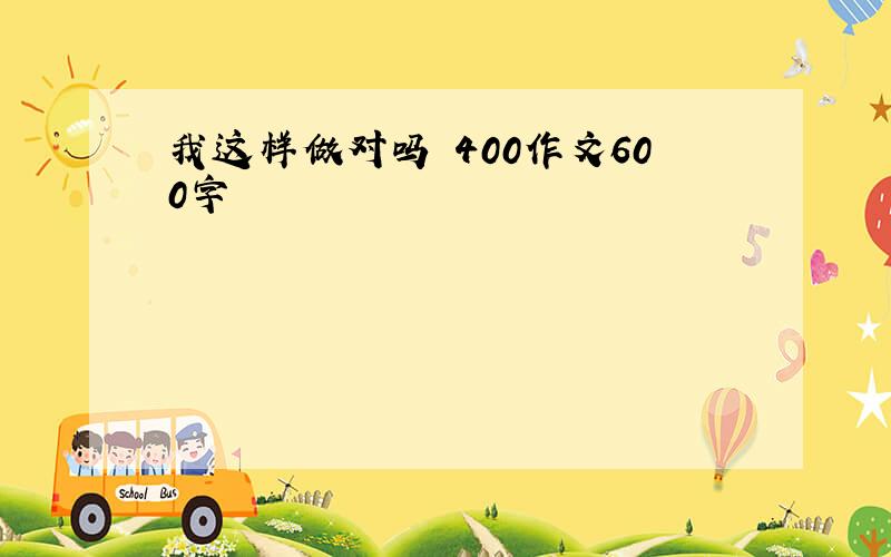 我这样做对吗 400作文600字