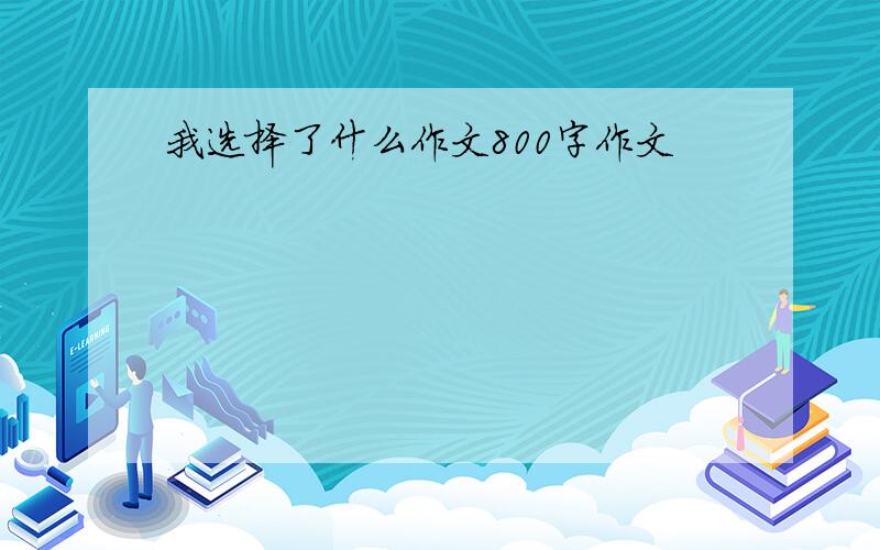 我选择了什么作文800字作文