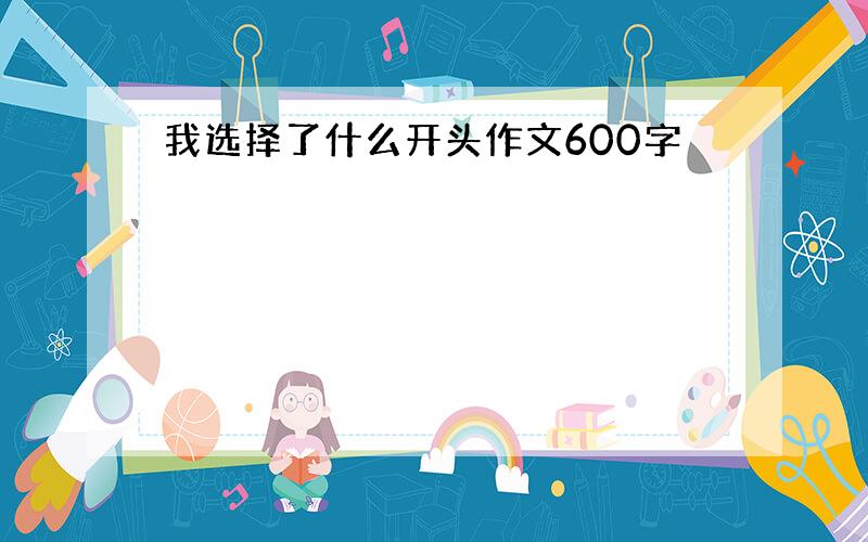 我选择了什么开头作文600字