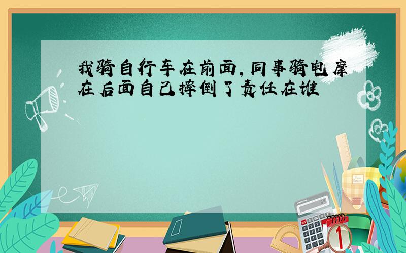 我骑自行车在前面,同事骑电摩在后面自己摔倒了责任在谁