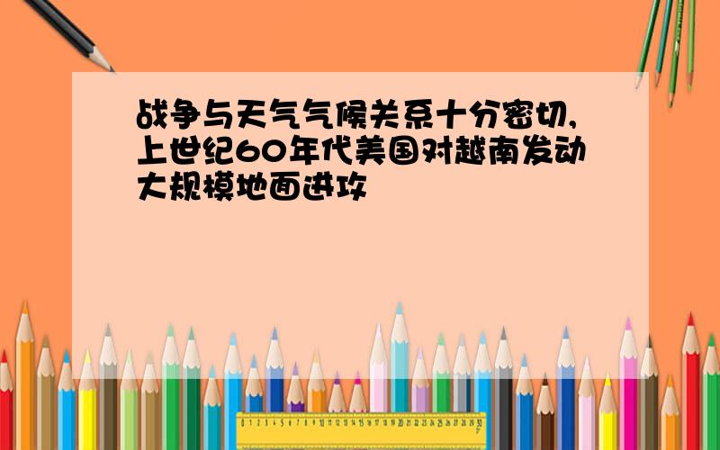 战争与天气气候关系十分密切,上世纪60年代美国对越南发动大规模地面进攻