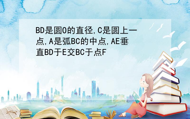 BD是圆O的直径,C是圆上一点,A是弧BC的中点,AE垂直BD于E交BC于点F