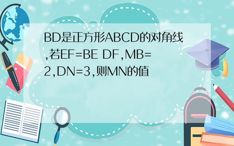 BD是正方形ABCD的对角线,若EF=BE DF,MB=2,DN=3,则MN的值