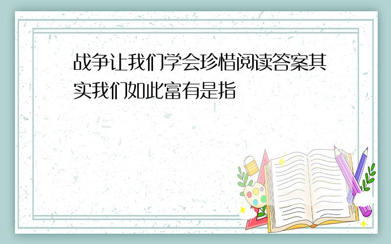 战争让我们学会珍惜阅读答案其实我们如此富有是指