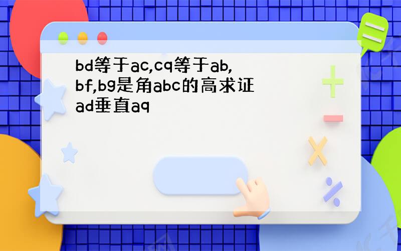 bd等于ac,cq等于ab,bf,bg是角abc的高求证ad垂直aq