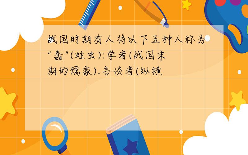 战国时期有人将以下五种人称为"蠢"(蛀虫):学者(战国末期的儒家).言谈者(纵横