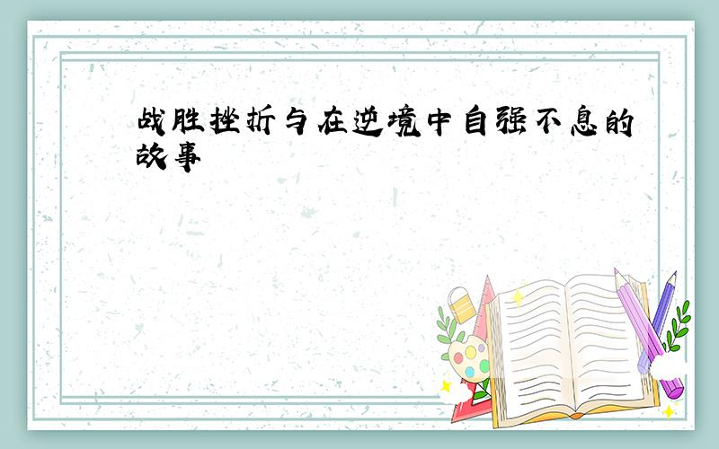 战胜挫折与在逆境中自强不息的故事