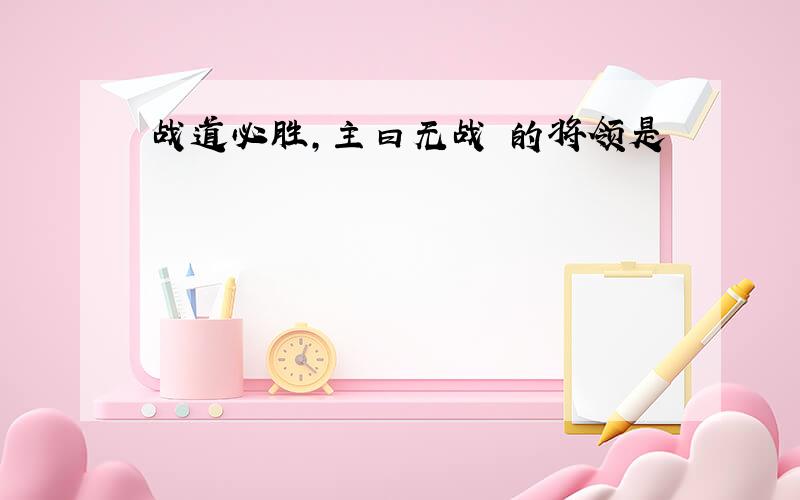 战道必胜,主曰无战 的将领是