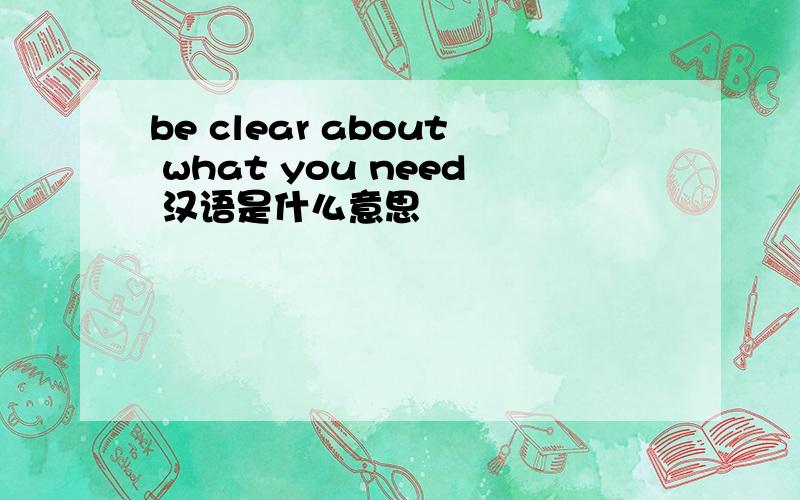 be clear about what you need 汉语是什么意思