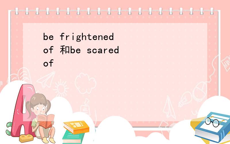 be frightened of 和be scared of